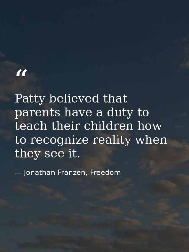 Patty believed that parents have a duty to teach their children how to recognize reality when they see it. — Jonathan Franzen, Freedom