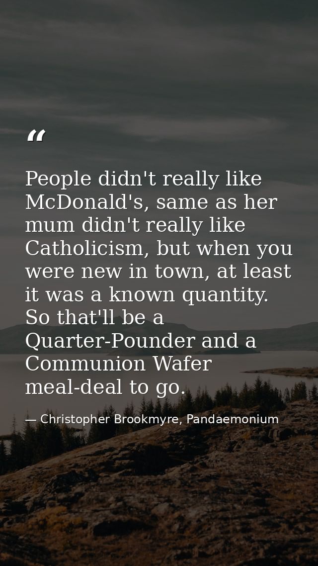 People didn't really like McDonald's, same as her mum didn't really like Catholicism, but when you were new in town, at  — Christopher Brookmyre, Pandaemonium