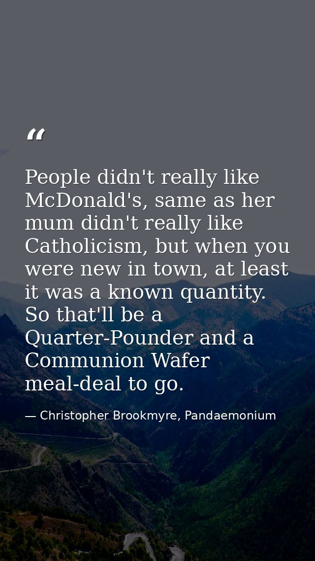 People didn't really like McDonald's, same as her mum didn't really like Catholicism, but when you were new in town, at  — Christopher Brookmyre, Pandaemonium