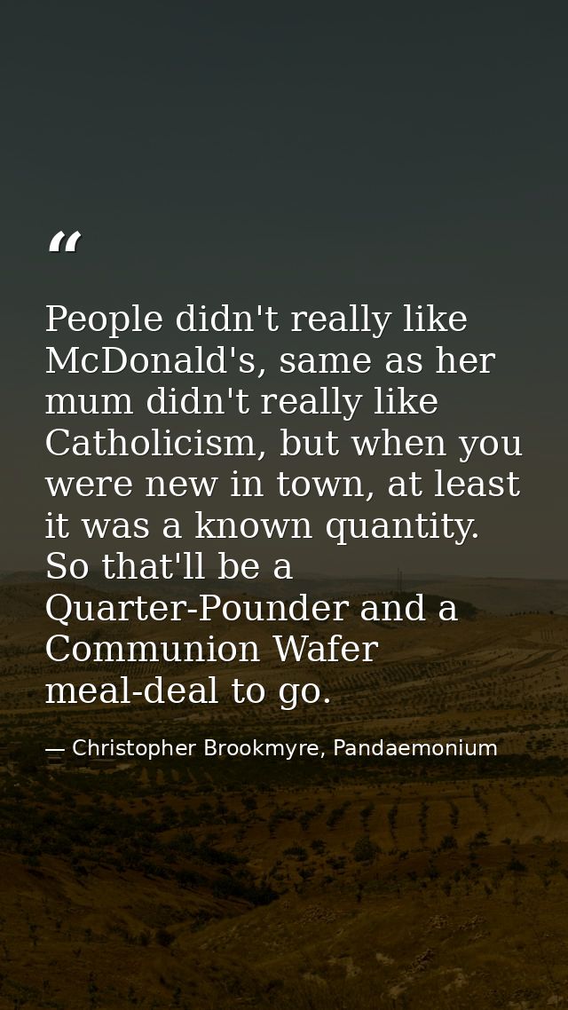 People didn't really like McDonald's, same as her mum didn't really like Catholicism, but when you were new in town, at  — Christopher Brookmyre, Pandaemonium