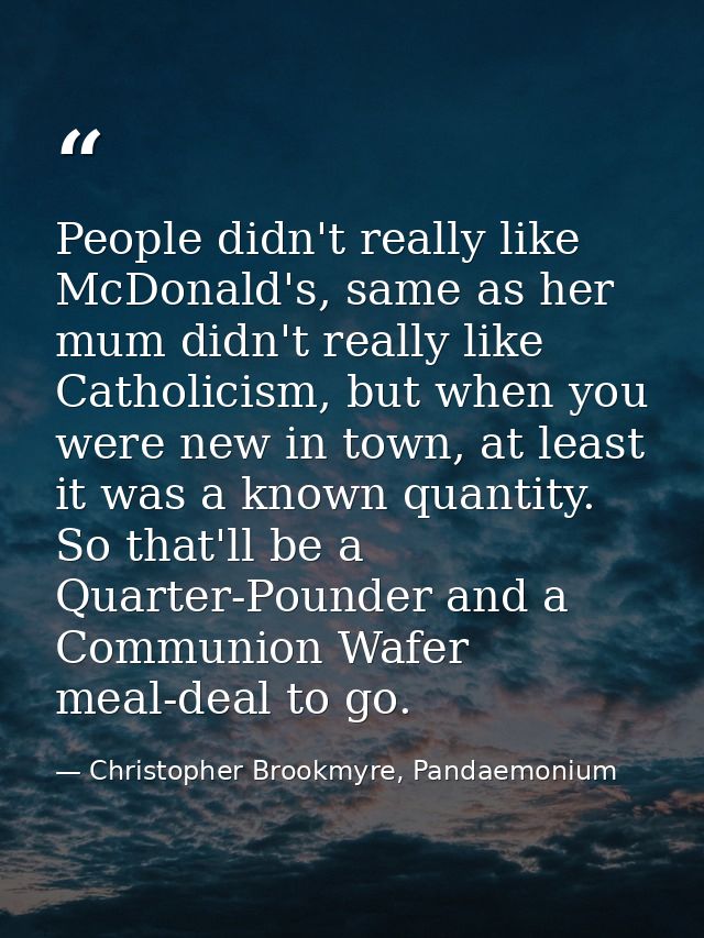 People didn't really like McDonald's, same as her mum didn't really like Catholicism, but when you were new in town, at  — Christopher Brookmyre, Pandaemonium