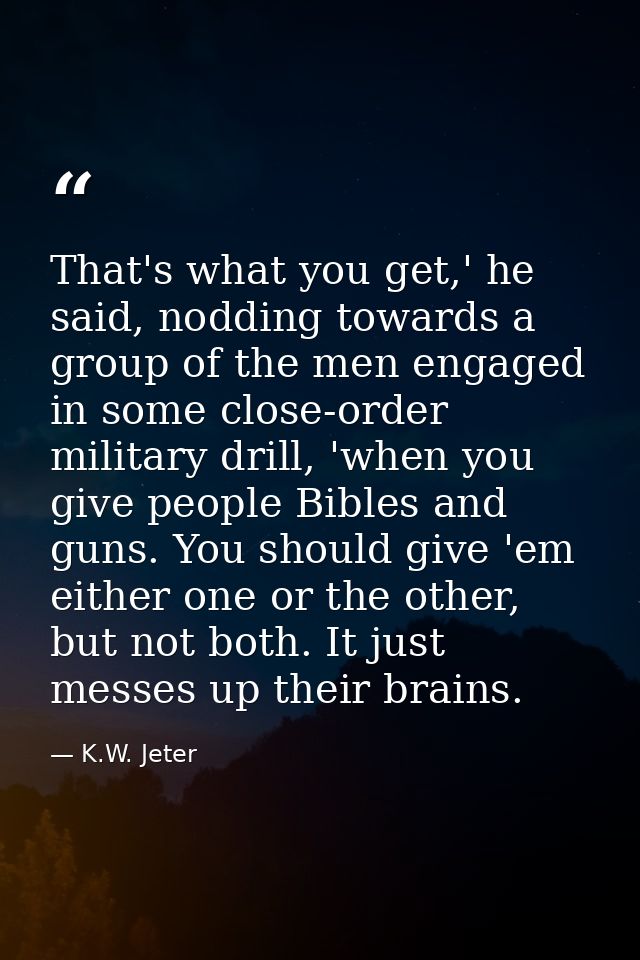That's what you get,' he said, nodding towards a group of the men engaged in some close-order military drill, 'when you  — K.W. Jeter
