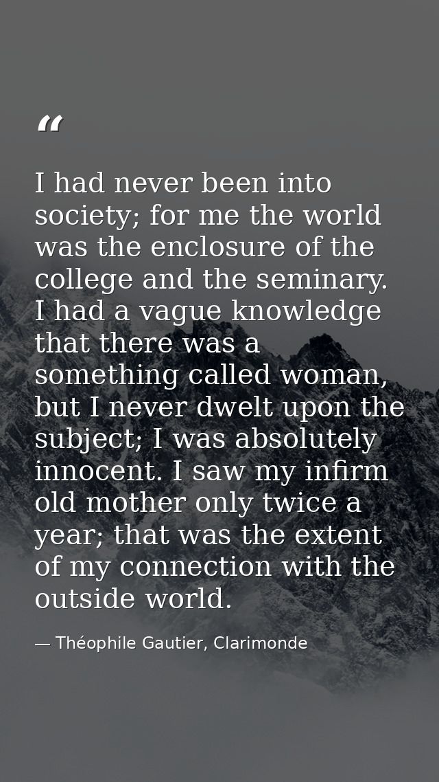 I had never been into society; for me the world was the enclosure of the college and the seminary. I had a vague knowled — Théophile Gautier, Clarimonde