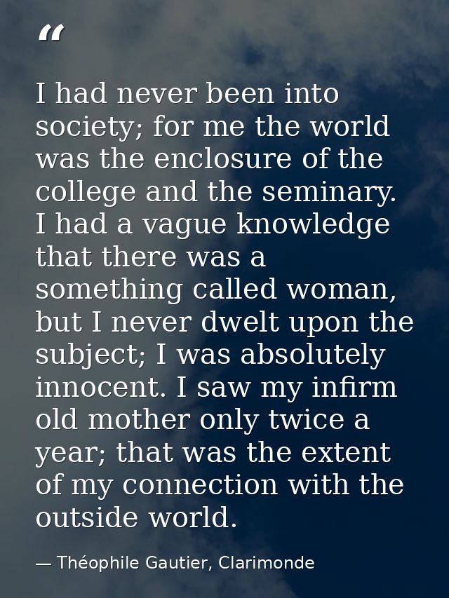 I had never been into society; for me the world was the enclosure of the college and the seminary. I had a vague knowled — Théophile Gautier, Clarimonde