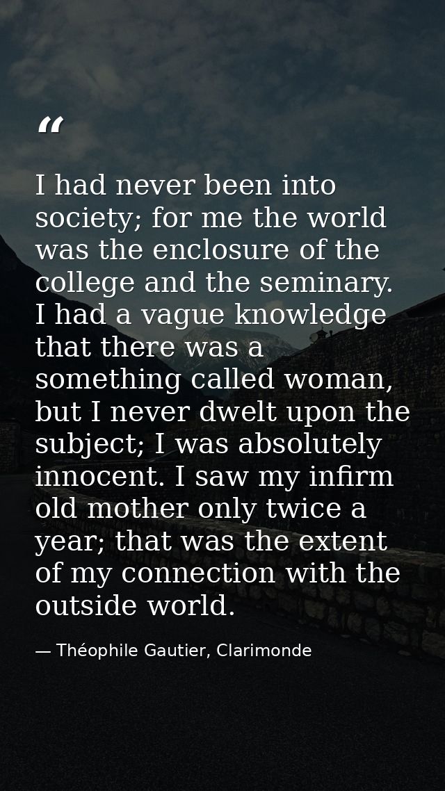 I had never been into society; for me the world was the enclosure of the college and the seminary. I had a vague knowled — Théophile Gautier, Clarimonde
