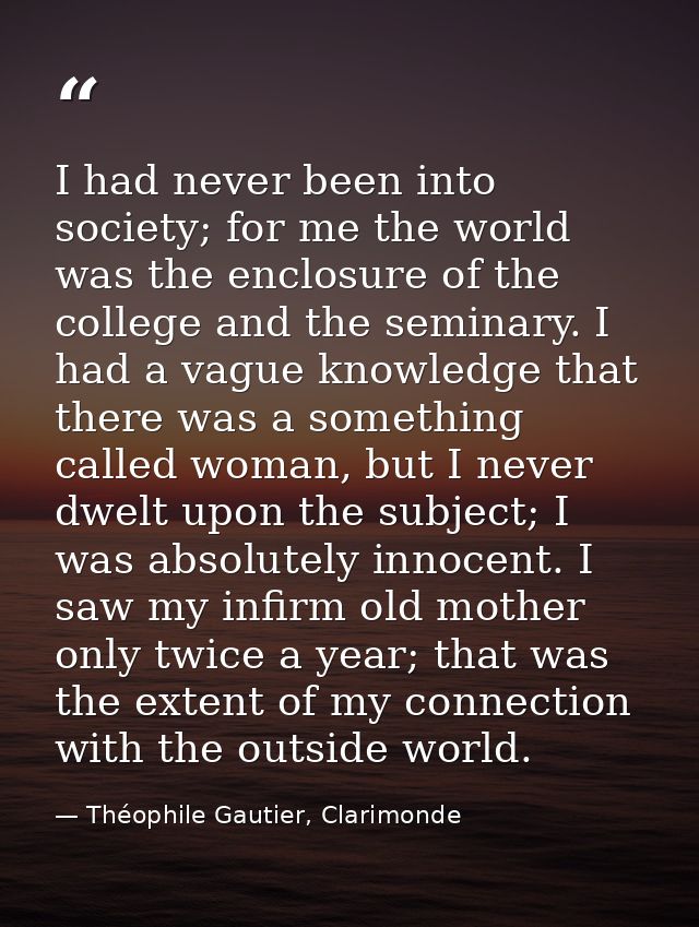 I had never been into society; for me the world was the enclosure of the college and the seminary. I had a vague knowled — Théophile Gautier, Clarimonde
