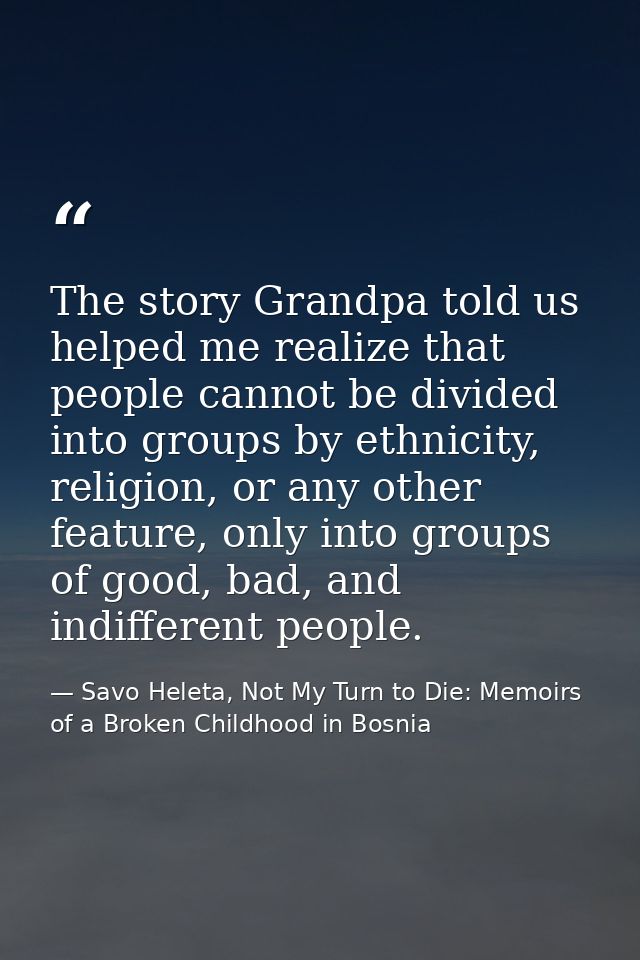 The story Grandpa told us helped me realize that people cannot be divided into groups by ethnicity, religion, or any oth — Savo Heleta, Not My Turn to Die: Memoirs of a Broken Childhood in Bosnia