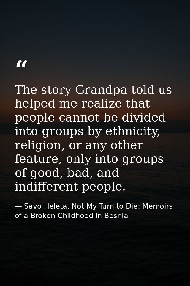 The story Grandpa told us helped me realize that people cannot be divided into groups by ethnicity, religion, or any oth — Savo Heleta, Not My Turn to Die: Memoirs of a Broken Childhood in Bosnia