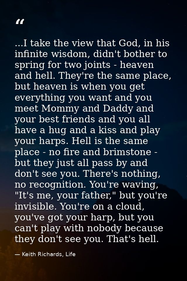 ...I take the view that God, in his infinite wisdom, didn't bother to spring for two joints - heaven and hell. They're t — Keith Richards, Life