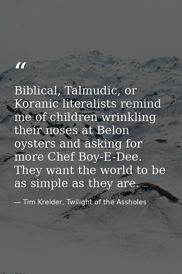 Biblical, Talmudic, or Koranic literalists remind me of children wrinkling their noses at Belon oysters and asking for m — Tim Kreider, Twilight of the Assholes