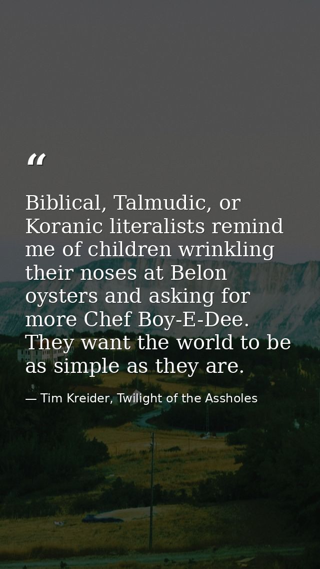 Biblical, Talmudic, or Koranic literalists remind me of children wrinkling their noses at Belon oysters and asking for m — Tim Kreider, Twilight of the Assholes