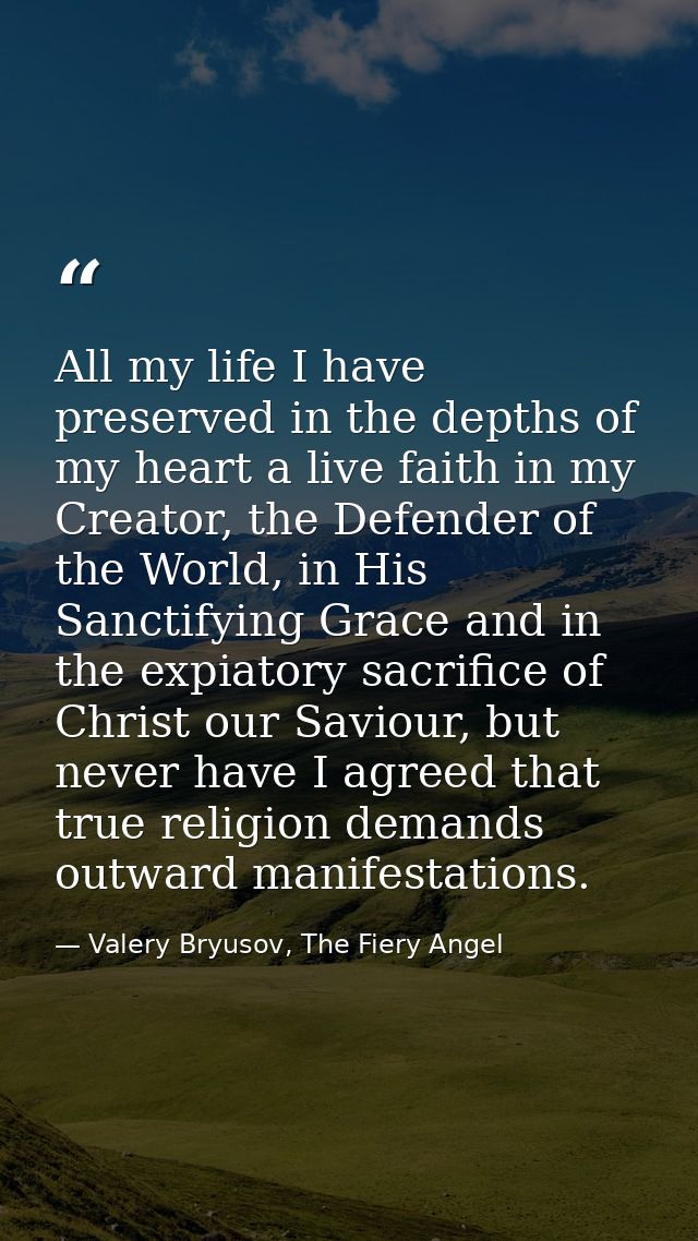 All my life I have preserved in the depths of my heart a live faith in my Creator, the Defender of the World, in His San — Valery Bryusov, The Fiery Angel