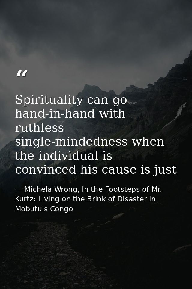 Spirituality can go hand-in-hand with ruthless single-mindedness when the individual is convinced his cause is just — Michela Wrong, In the Footsteps of Mr. Kurtz: Living on the Brink of Disaster in Mobutu's Congo