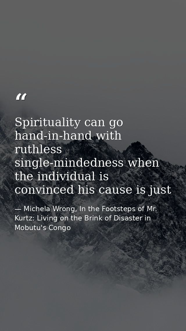 Spirituality can go hand-in-hand with ruthless single-mindedness when the individual is convinced his cause is just — Michela Wrong, In the Footsteps of Mr. Kurtz: Living on the Brink of Disaster in Mobutu's Congo