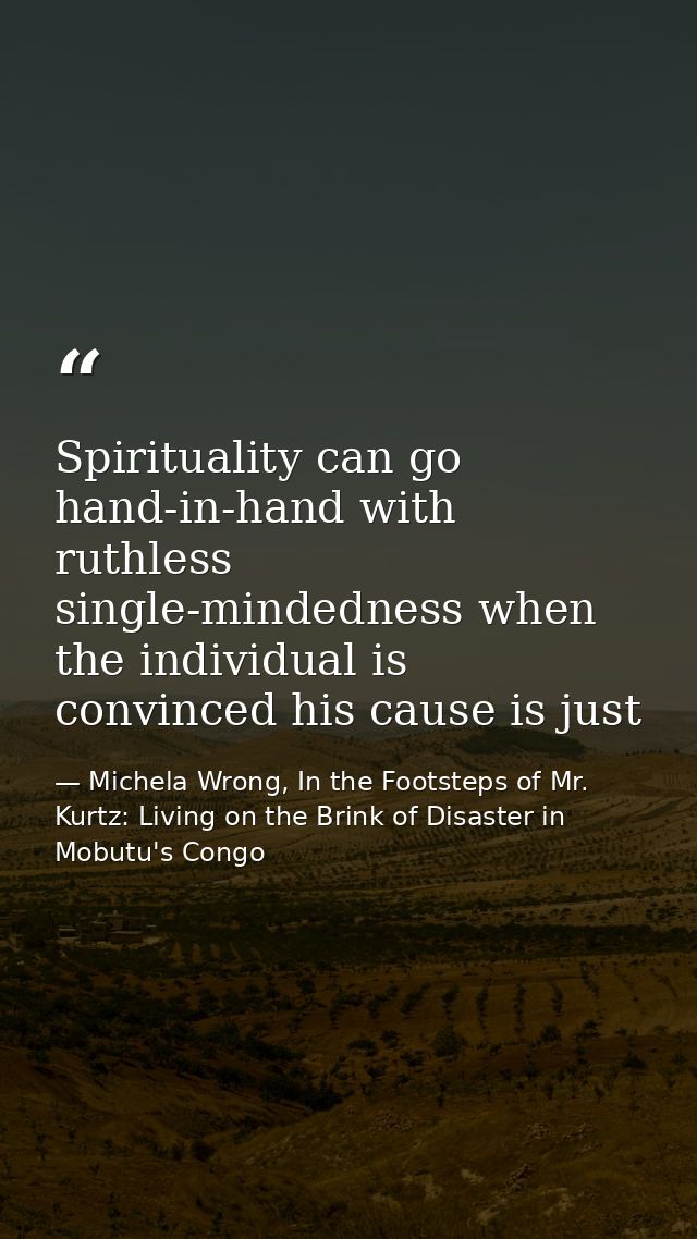 Spirituality can go hand-in-hand with ruthless single-mindedness when the individual is convinced his cause is just — Michela Wrong, In the Footsteps of Mr. Kurtz: Living on the Brink of Disaster in Mobutu's Congo