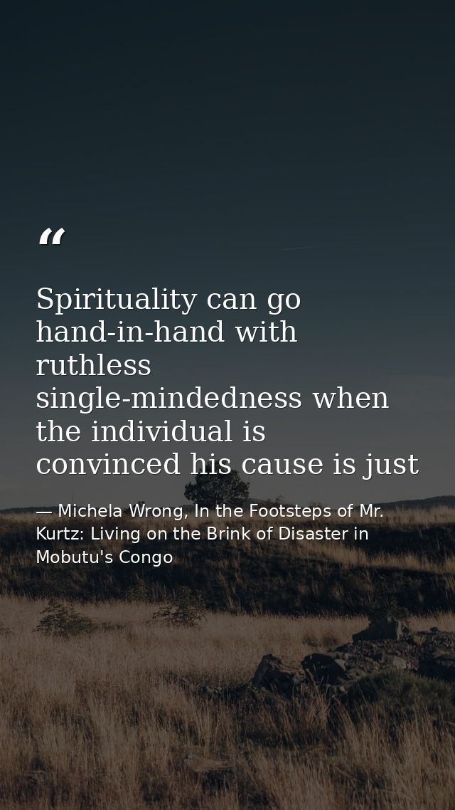 Spirituality can go hand-in-hand with ruthless single-mindedness when the individual is convinced his cause is just — Michela Wrong, In the Footsteps of Mr. Kurtz: Living on the Brink of Disaster in Mobutu's Congo
