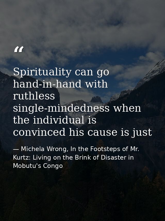 Spirituality can go hand-in-hand with ruthless single-mindedness when the individual is convinced his cause is just — Michela Wrong, In the Footsteps of Mr. Kurtz: Living on the Brink of Disaster in Mobutu's Congo