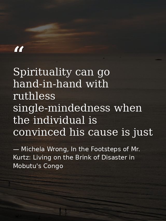 Spirituality can go hand-in-hand with ruthless single-mindedness when the individual is convinced his cause is just — Michela Wrong, In the Footsteps of Mr. Kurtz: Living on the Brink of Disaster in Mobutu's Congo
