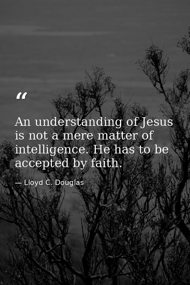 An understanding of Jesus is not a mere matter of intelligence. He has to be accepted by faith. — Lloyd C. Douglas