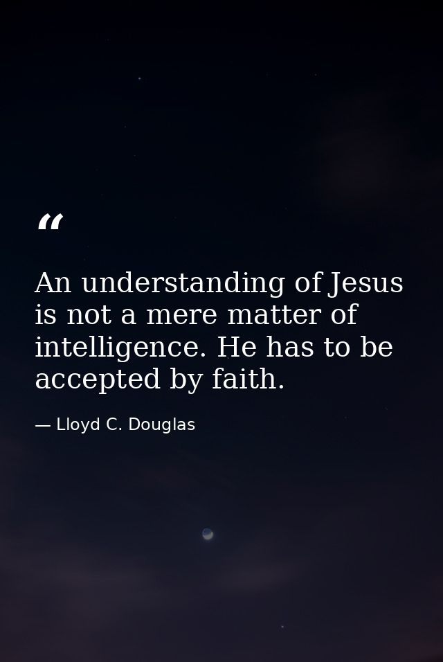 An understanding of Jesus is not a mere matter of intelligence. He has to be accepted by faith. — Lloyd C. Douglas