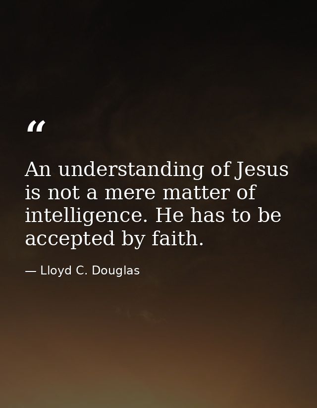 An understanding of Jesus is not a mere matter of intelligence. He has to be accepted by faith. — Lloyd C. Douglas