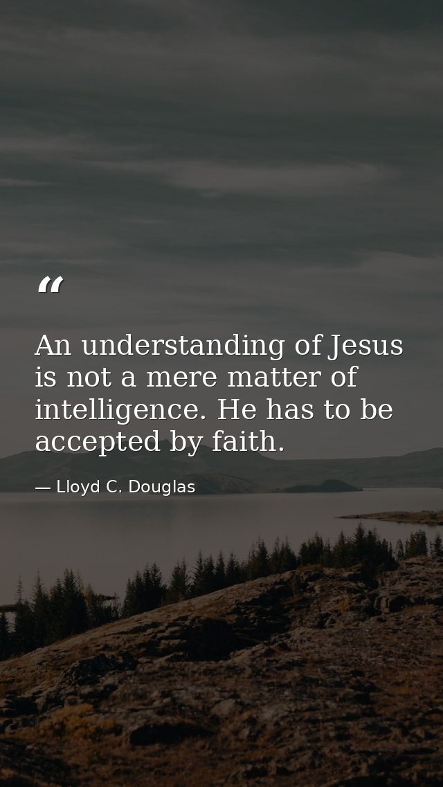 An understanding of Jesus is not a mere matter of intelligence. He has to be accepted by faith. — Lloyd C. Douglas
