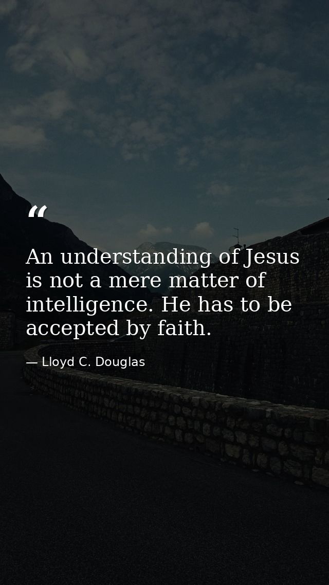 An understanding of Jesus is not a mere matter of intelligence. He has to be accepted by faith. — Lloyd C. Douglas