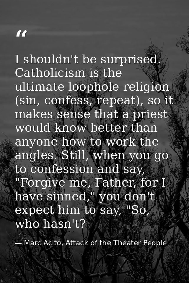 I shouldn't be surprised. Catholicism is the ultimate loophole religion (sin, confess, repeat), so it makes sense that a — Marc Acito, Attack of the Theater People