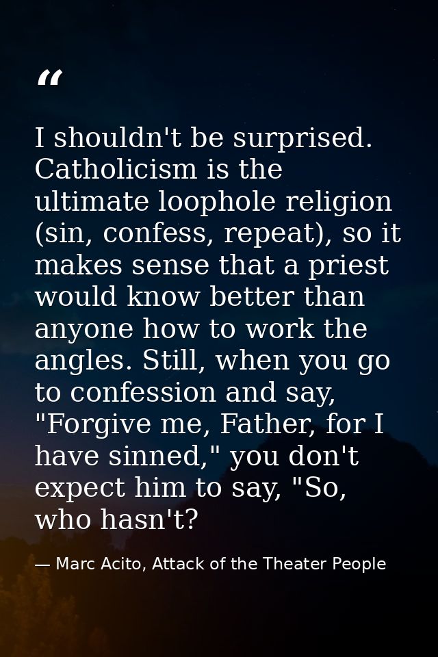 I shouldn't be surprised. Catholicism is the ultimate loophole religion (sin, confess, repeat), so it makes sense that a — Marc Acito, Attack of the Theater People