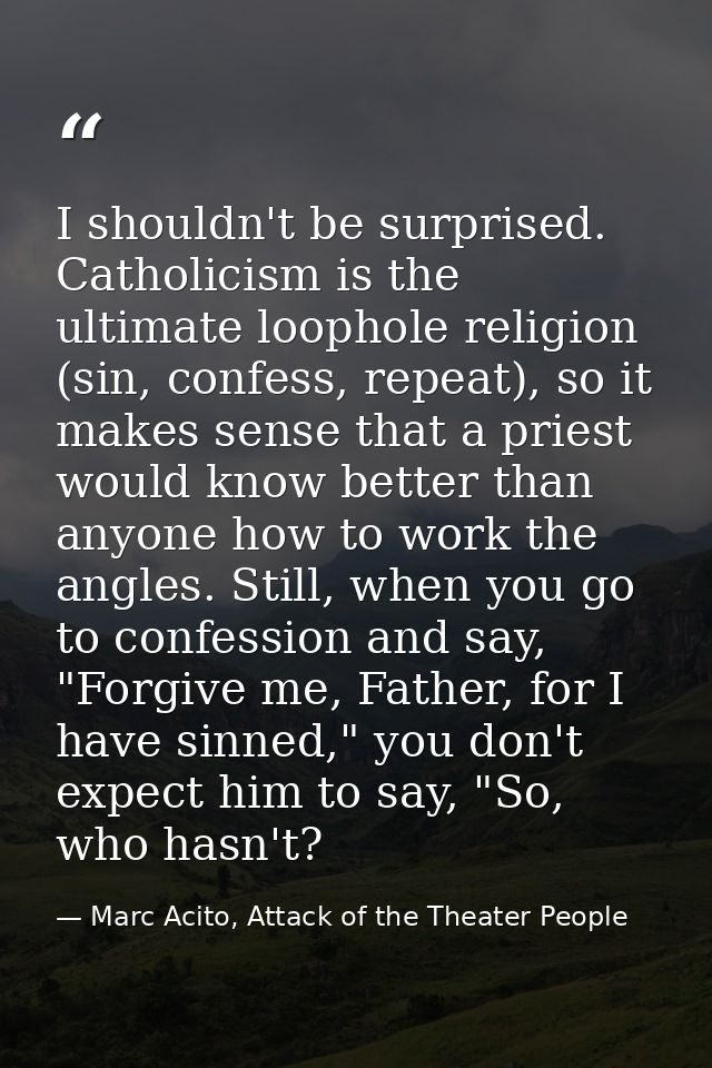 I shouldn't be surprised. Catholicism is the ultimate loophole religion (sin, confess, repeat), so it makes sense that a — Marc Acito, Attack of the Theater People