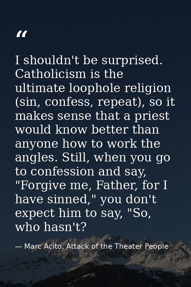 I shouldn't be surprised. Catholicism is the ultimate loophole religion (sin, confess, repeat), so it makes sense that a — Marc Acito, Attack of the Theater People