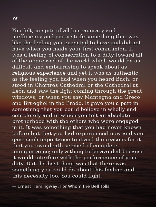You felt, in spite of all bureaucracy and inefficiency and party strife something that was like the feeling you expected — Ernest Hemingway, For Whom the Bell Tolls