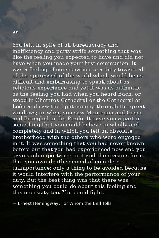 You felt, in spite of all bureaucracy and inefficiency and party strife something that was like the feeling you expected — Ernest Hemingway, For Whom the Bell Tolls