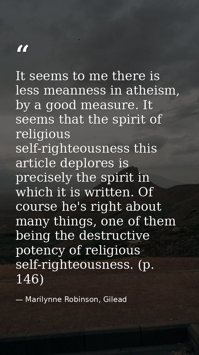 It seems to me there is less meanness in atheism, by a good measure. It seems that the spirit of religious self-righteou — Marilynne Robinson, Gilead