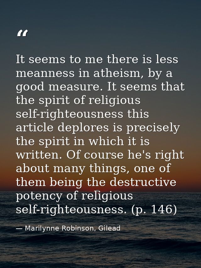 It seems to me there is less meanness in atheism, by a good measure. It seems that the spirit of religious self-righteou — Marilynne Robinson, Gilead