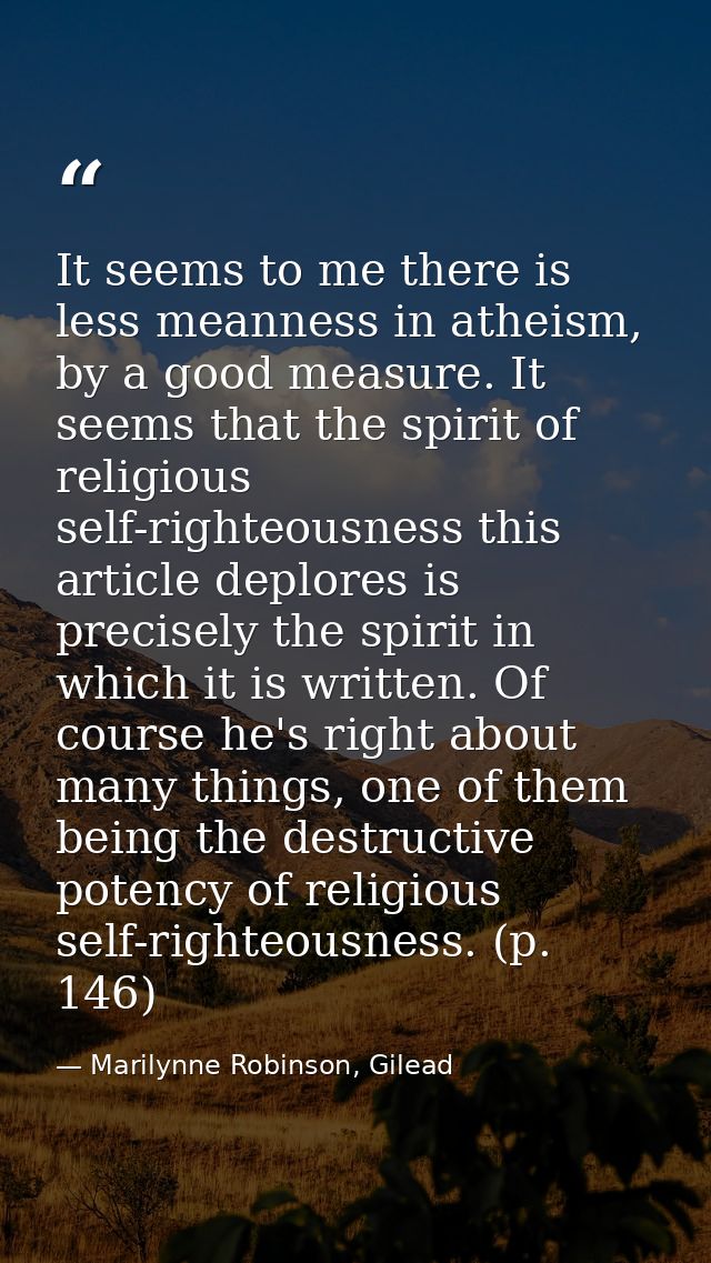 It seems to me there is less meanness in atheism, by a good measure. It seems that the spirit of religious self-righteou — Marilynne Robinson, Gilead