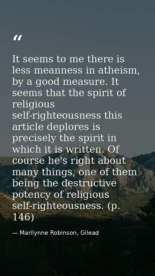 It seems to me there is less meanness in atheism, by a good measure. It seems that the spirit of religious self-righteou — Marilynne Robinson, Gilead