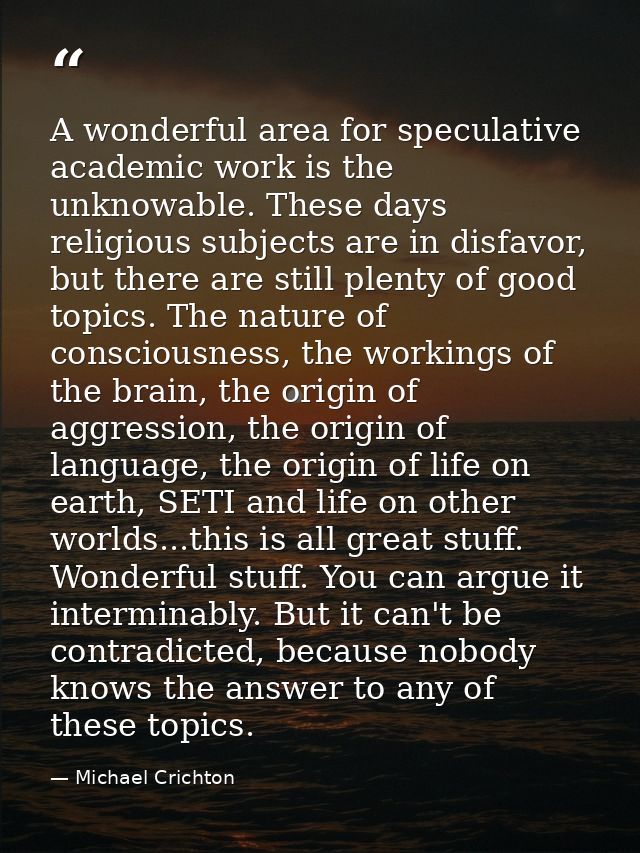 A wonderful area for speculative academic work is the unknowable. These days religious subjects are in disfavor, but the — Michael Crichton
