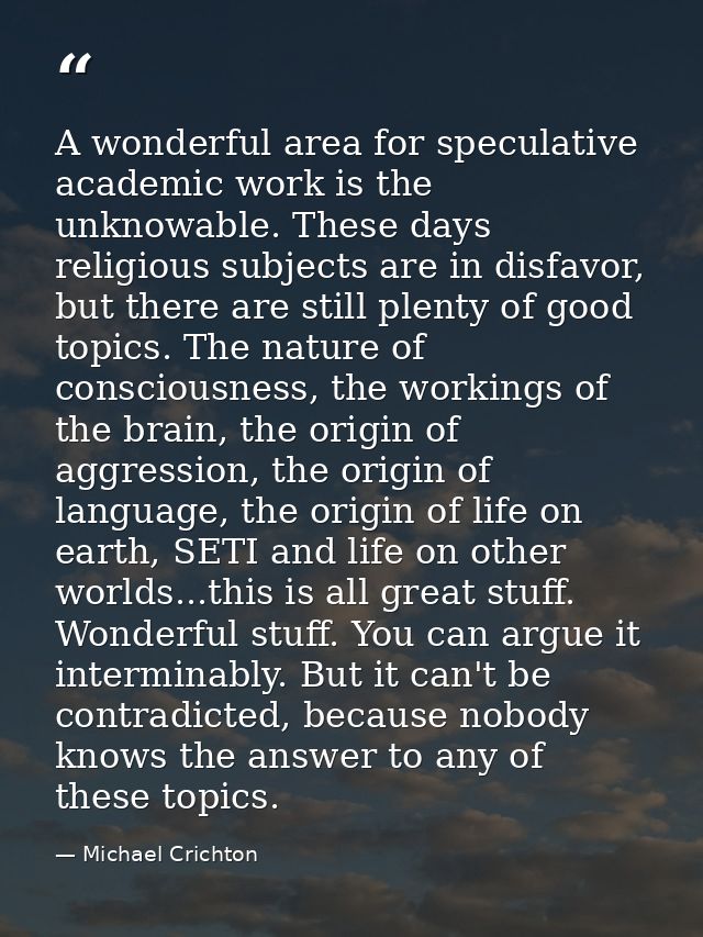 A wonderful area for speculative academic work is the unknowable. These days religious subjects are in disfavor, but the — Michael Crichton