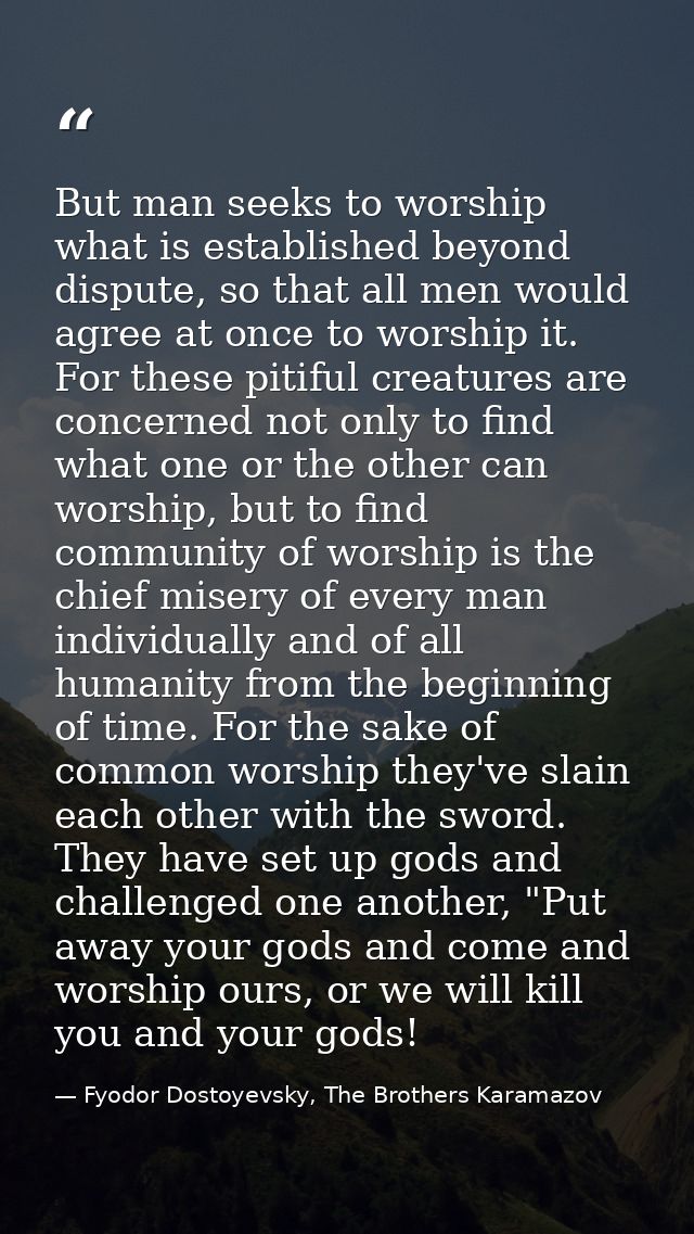 But man seeks to worship what is established beyond dispute, so that all men would agree at once to worship it. For thes — Fyodor Dostoyevsky, The Brothers Karamazov