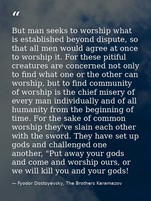 But man seeks to worship what is established beyond dispute, so that all men would agree at once to worship it. For thes — Fyodor Dostoyevsky, The Brothers Karamazov