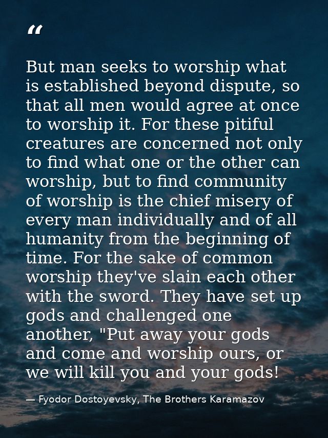 But man seeks to worship what is established beyond dispute, so that all men would agree at once to worship it. For thes — Fyodor Dostoyevsky, The Brothers Karamazov