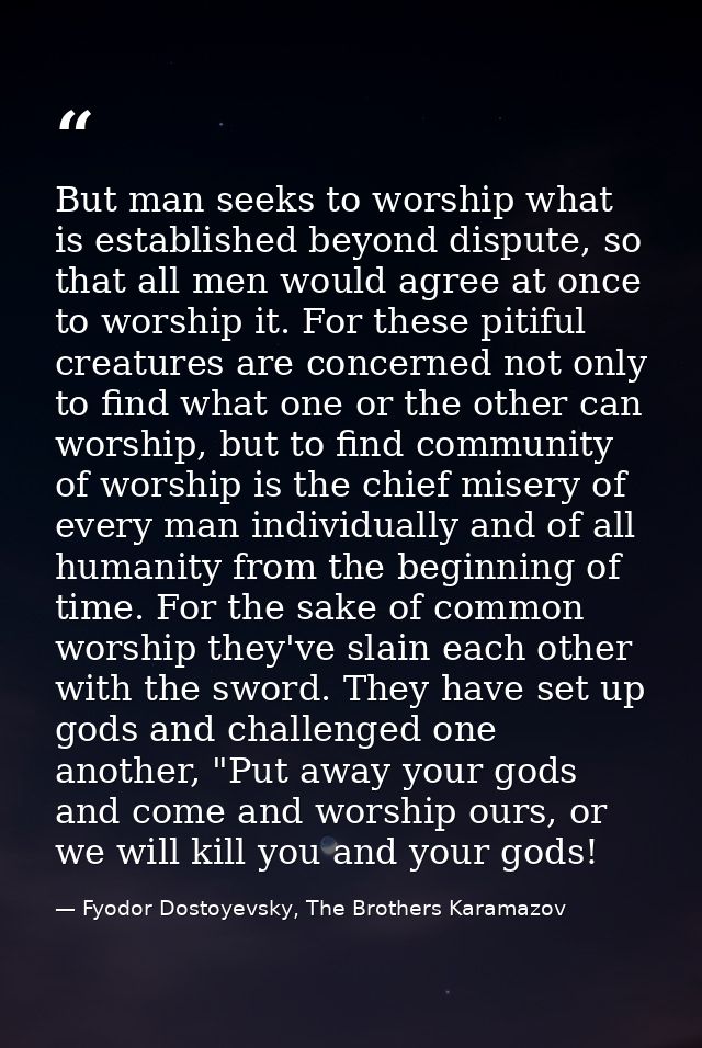 But man seeks to worship what is established beyond dispute, so that all men would agree at once to worship it. For thes — Fyodor Dostoyevsky, The Brothers Karamazov