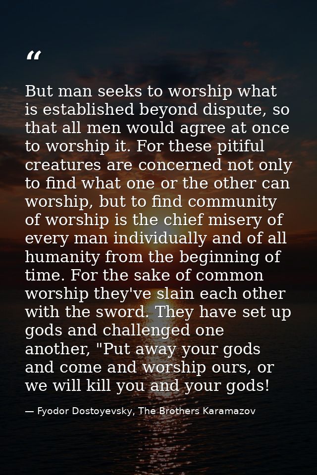 But man seeks to worship what is established beyond dispute, so that all men would agree at once to worship it. For thes — Fyodor Dostoyevsky, The Brothers Karamazov