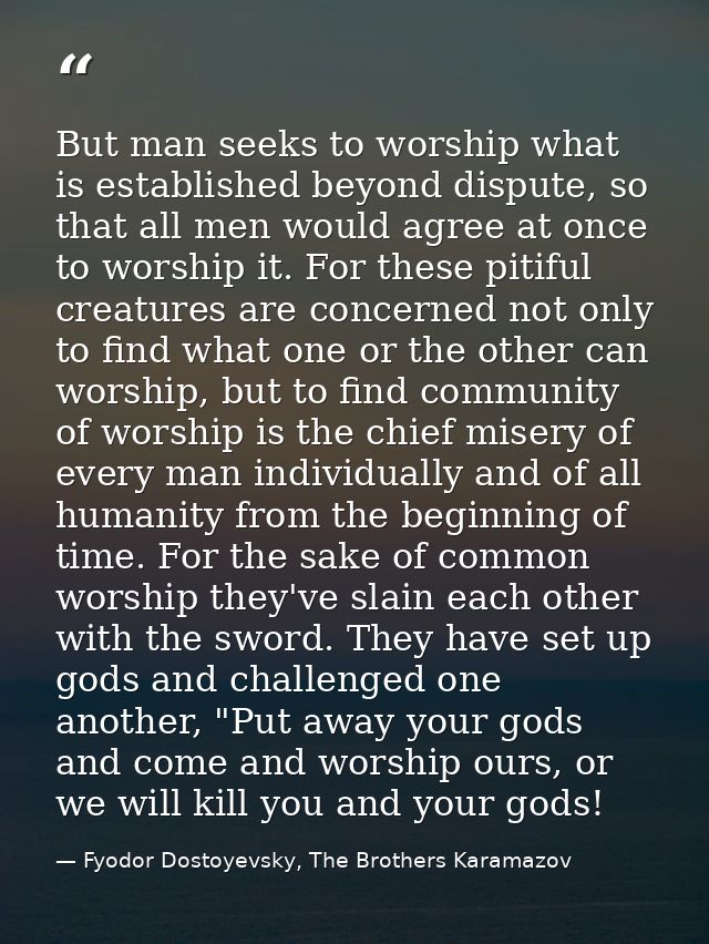 But man seeks to worship what is established beyond dispute, so that all men would agree at once to worship it. For thes — Fyodor Dostoyevsky, The Brothers Karamazov