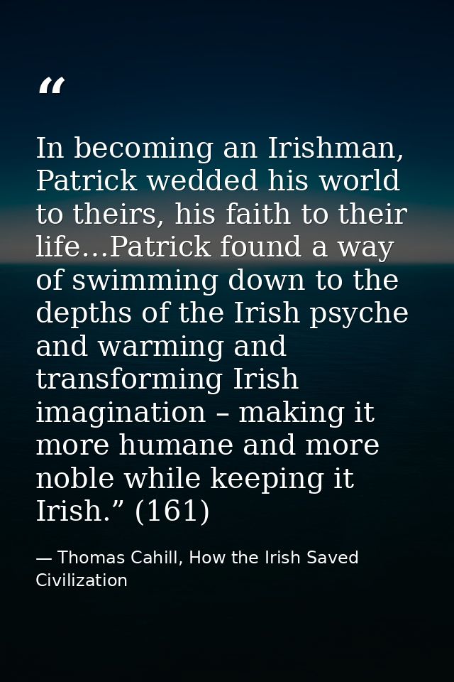 In becoming an Irishman, Patrick wedded his world to theirs, his faith to their life…Patrick found a way of swimming dow — Thomas Cahill, How the Irish Saved Civilization