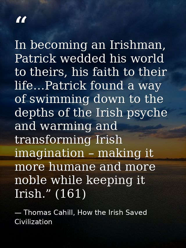 In becoming an Irishman, Patrick wedded his world to theirs, his faith to their life…Patrick found a way of swimming dow — Thomas Cahill, How the Irish Saved Civilization