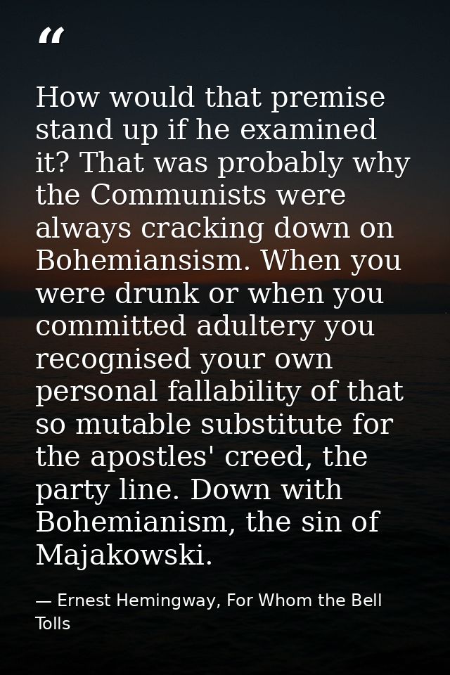 How would that premise stand up if he examined it? That was probably why the Communists were always cracking down on Boh — Ernest Hemingway, For Whom the Bell Tolls