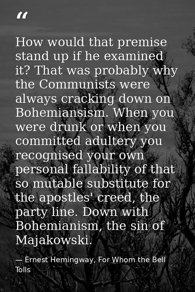 How would that premise stand up if he examined it? That was probably why the Communists were always cracking down on Boh — Ernest Hemingway, For Whom the Bell Tolls