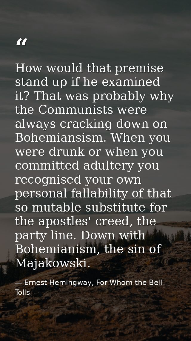 How would that premise stand up if he examined it? That was probably why the Communists were always cracking down on Boh — Ernest Hemingway, For Whom the Bell Tolls